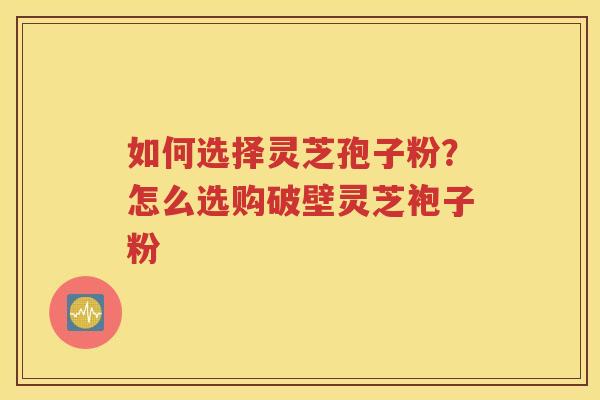 如何选择灵芝孢子粉？怎么选购破壁灵芝袍子粉
