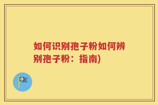 如何识别孢子粉如何辨别孢子粉：指南)