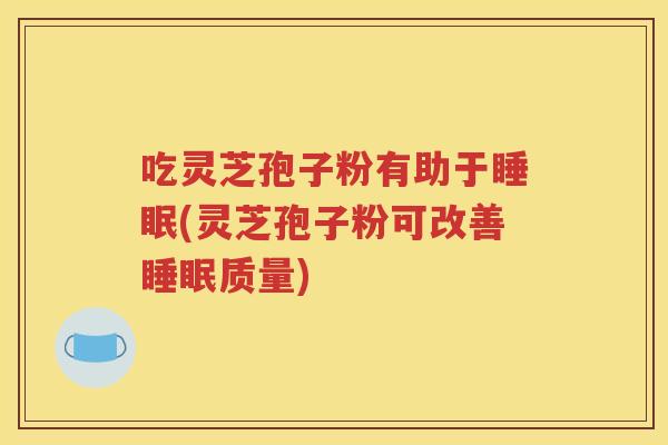 吃灵芝孢子粉有助于睡眠(灵芝孢子粉可改善睡眠质量)