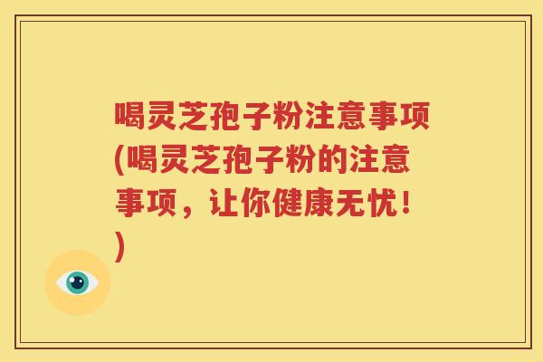 喝灵芝孢子粉注意事项(喝灵芝孢子粉的注意事项，让你健康无忧！)