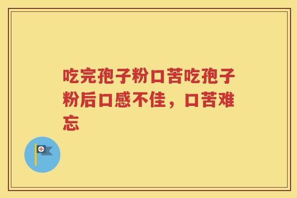 吃完孢子粉口苦吃孢子粉后口感不佳，口苦难忘