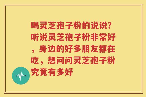 喝灵芝孢子粉的说说？听说灵芝孢子粉非常好，身边的好多朋友都在吃，想问问灵芝孢子粉究竟有多好