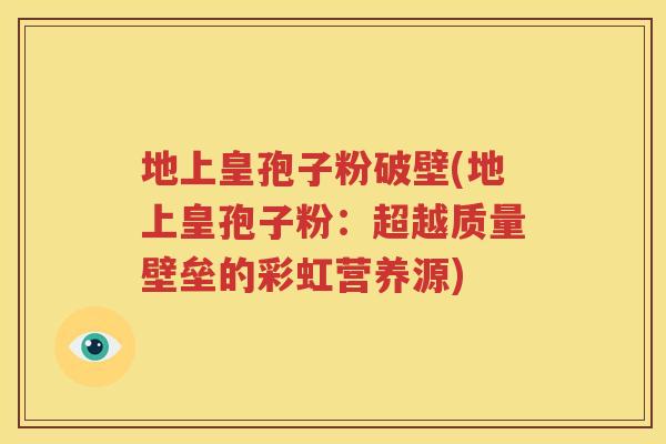 地上皇孢子粉破壁(地上皇孢子粉：超越质量壁垒的彩虹营养源)