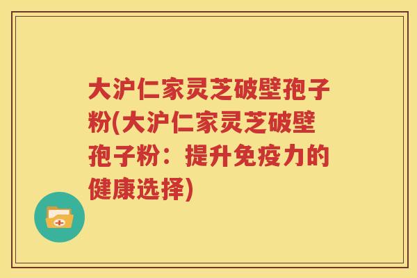 大沪仁家灵芝破壁孢子粉(大沪仁家灵芝破壁孢子粉：提升免疫力的健康选择)