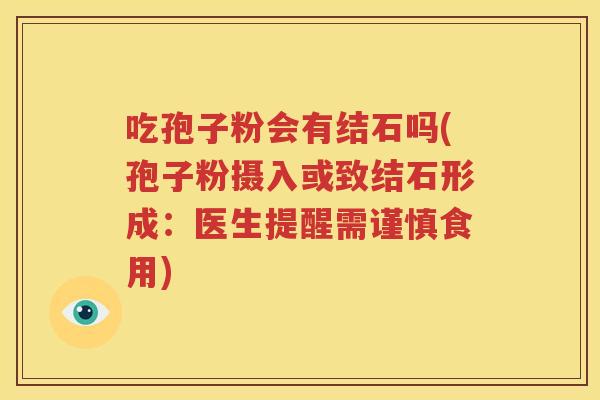 吃孢子粉会有结石吗(孢子粉摄入或致结石形成：医生提醒需谨慎食用)