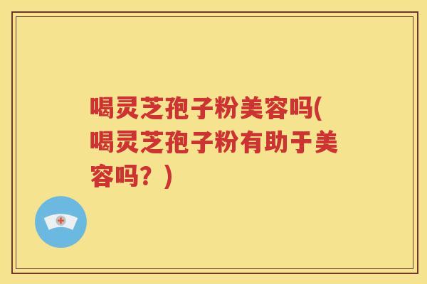 喝灵芝孢子粉美容吗(喝灵芝孢子粉有助于美容吗？)