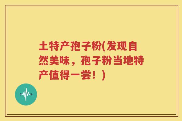 土特产孢子粉(发现自然美味，孢子粉当地特产值得一尝！)