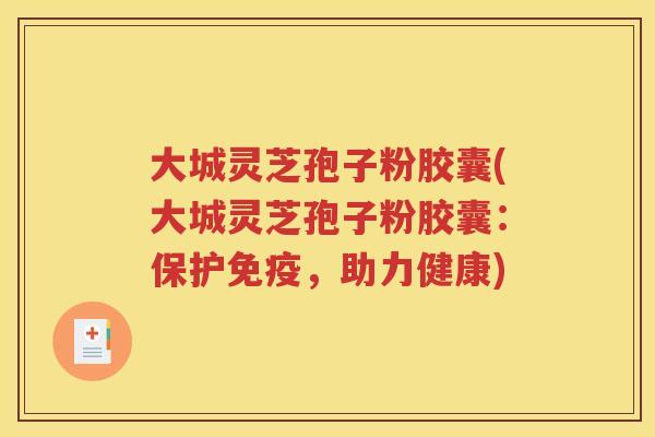大城灵芝孢子粉胶囊(大城灵芝孢子粉胶囊：保护免疫，助力健康)