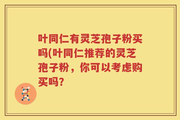 叶同仁有灵芝孢子粉买吗(叶同仁推荐的灵芝孢子粉，你可以考虑购买吗？