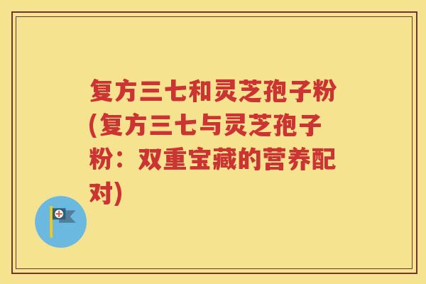 复方三七和灵芝孢子粉(复方三七与灵芝孢子粉：双重宝藏的营养配对)
