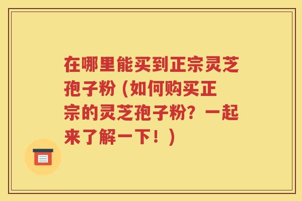 在哪里能买到正宗灵芝孢子粉 (如何购买正宗的灵芝孢子粉？一起来了解一下！)