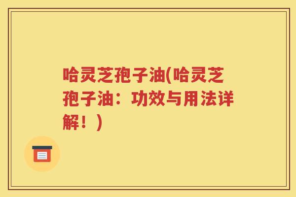 哈灵芝孢子油(哈灵芝孢子油：功效与用法详解！)
