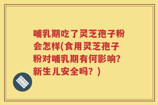 哺乳期吃了灵芝孢子粉会怎样(食用灵芝孢子粉对哺乳期有何影响？新生儿安全吗？)
