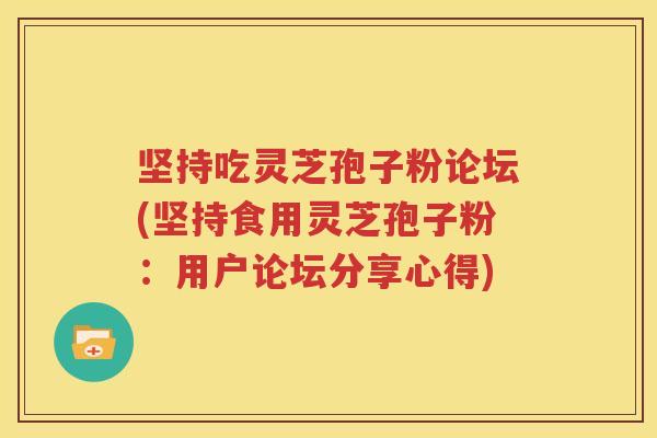 坚持吃灵芝孢子粉论坛(坚持食用灵芝孢子粉：用户论坛分享心得)