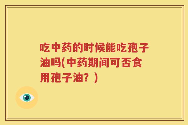吃中药的时候能吃孢子油吗(中药期间可否食用孢子油？)