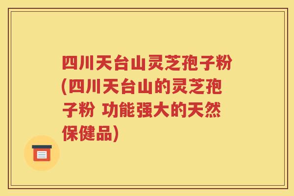 四川天台山灵芝孢子粉(四川天台山的灵芝孢子粉 功能强大的天然保健品)
