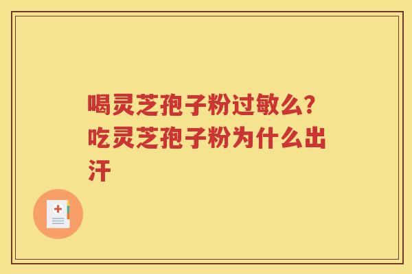 喝灵芝孢子粉过敏么？吃灵芝孢子粉为什么出汗