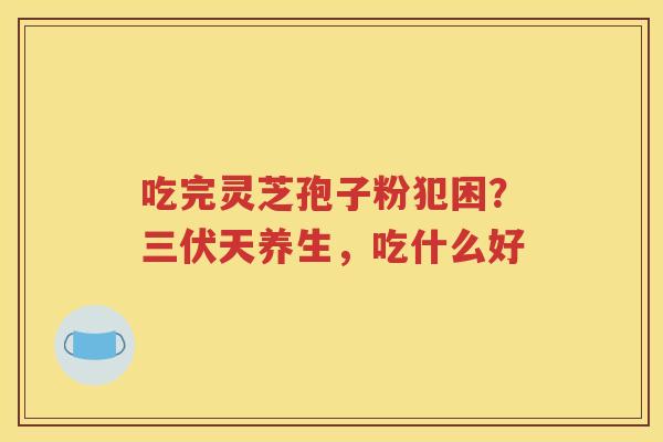 吃完灵芝孢子粉犯困？三伏天养生，吃什么好
