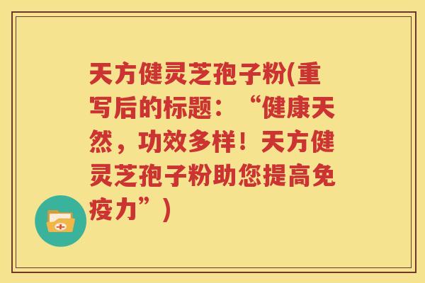 天方健灵芝孢子粉(重写后的标题：“健康天然，功效多样！天方健灵芝孢子粉助您提高免疫力”)