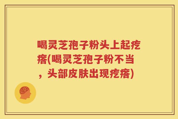 喝灵芝孢子粉头上起疙瘩(喝灵芝孢子粉不当，头部皮肤出现疙瘩)