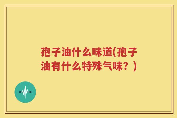 孢子油什么味道(孢子油有什么特殊气味？)