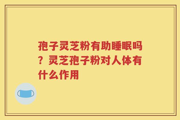 孢子灵芝粉有助睡眠吗？灵芝孢子粉对人体有什么作用
