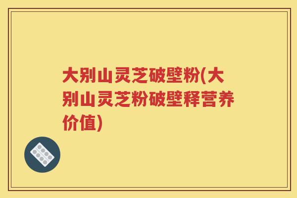大别山灵芝破壁粉(大别山灵芝粉破壁释营养价值)
