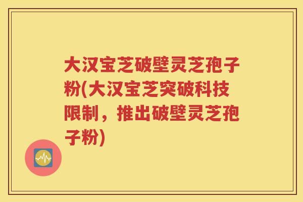 大汉宝芝破壁灵芝孢子粉(大汉宝芝突破科技限制，推出破壁灵芝孢子粉)