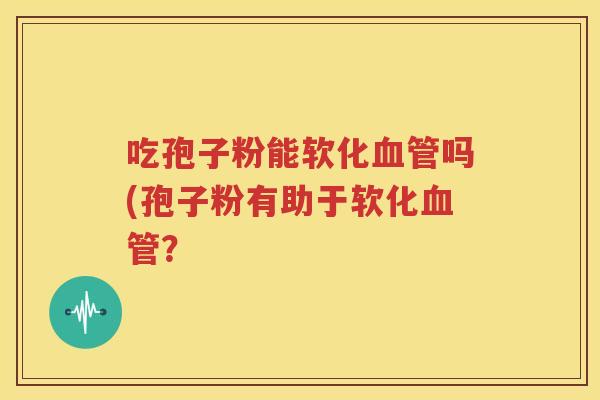 吃孢子粉能软化血管吗(孢子粉有助于软化血管？