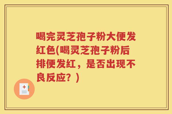 喝完灵芝孢子粉大便发红色(喝灵芝孢子粉后排便发红，是否出现不良反应？)