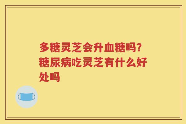 多糖灵芝会升血糖吗？糖尿病吃灵芝有什么好处吗