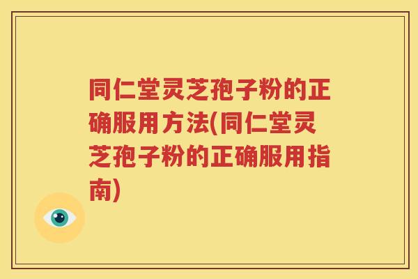 同仁堂灵芝孢子粉的正确服用方法(同仁堂灵芝孢子粉的正确服用指南)