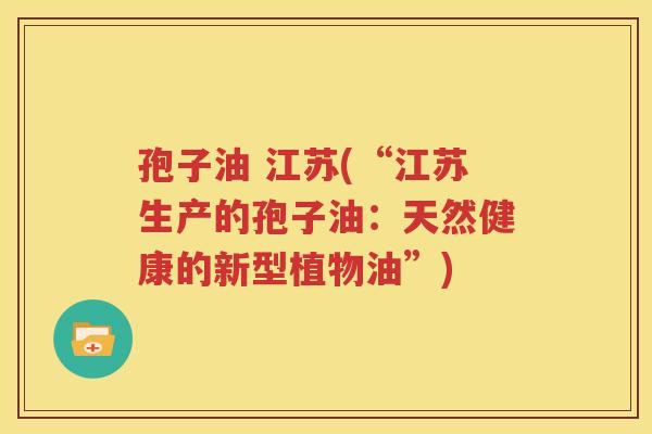 孢子油 江苏(“江苏生产的孢子油：天然健康的新型植物油”)