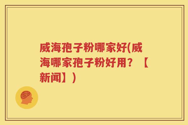 威海孢子粉哪家好(威海哪家孢子粉好用？【新闻】)