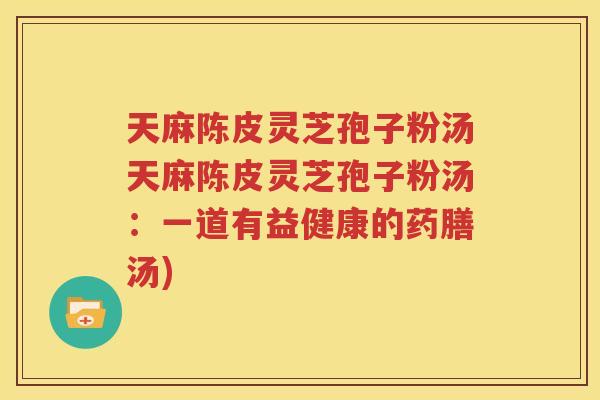 天麻陈皮灵芝孢子粉汤天麻陈皮灵芝孢子粉汤：一道有益健康的药膳汤)