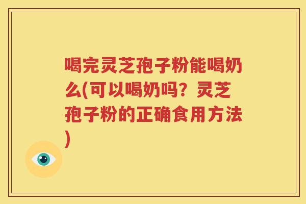 喝完灵芝孢子粉能喝奶么(可以喝奶吗？灵芝孢子粉的正确食用方法)