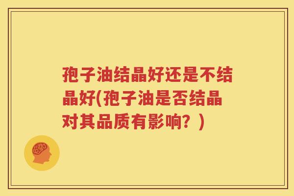 孢子油结晶好还是不结晶好(孢子油是否结晶对其品质有影响？)
