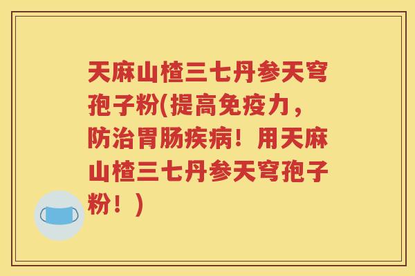天麻山楂三七丹参天穹孢子粉(提高免疫力，防治胃肠疾病！用天麻山楂三七丹参天穹孢子粉！)