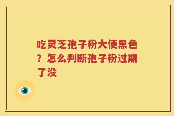 吃灵芝孢子粉大便黑色？怎么判断孢子粉过期了没