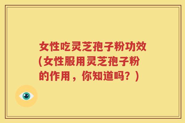 女性吃灵芝孢子粉功效(女性服用灵芝孢子粉的作用，你知道吗？)