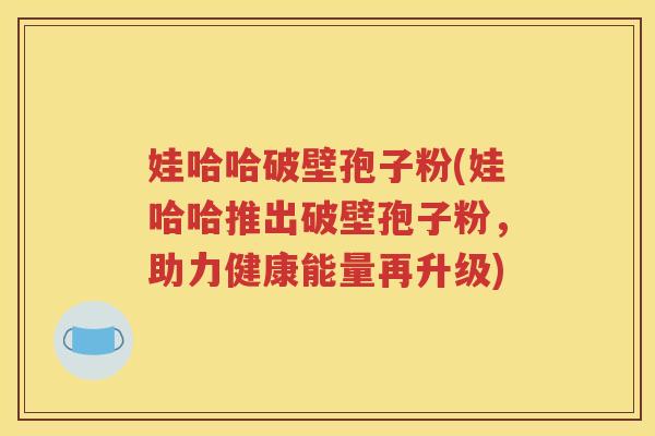 娃哈哈破壁孢子粉(娃哈哈推出破壁孢子粉，助力健康能量再升级)