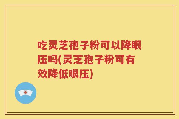吃灵芝孢子粉可以降眼压吗(灵芝孢子粉可有效降低眼压)