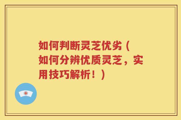 如何判断灵芝优劣 (如何分辨优质灵芝，实用技巧解析！)