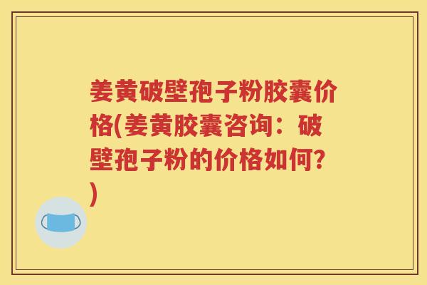 姜黄破壁孢子粉胶囊价格(姜黄胶囊咨询：破壁孢子粉的价格如何？)