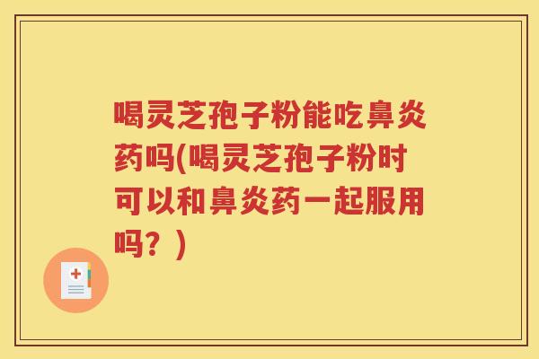 喝灵芝孢子粉能吃鼻炎药吗(喝灵芝孢子粉时可以和鼻炎药一起服用吗？)