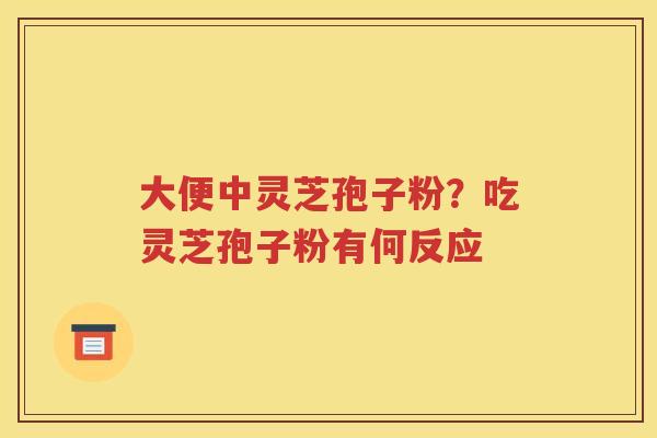 大便中灵芝孢子粉？吃灵芝孢子粉有何反应