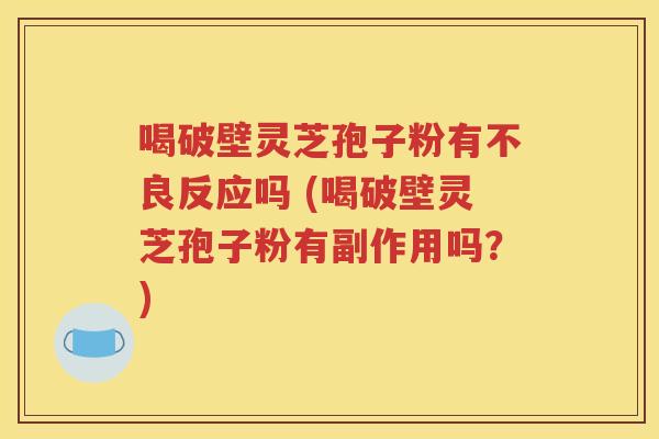 喝破壁灵芝孢子粉有不良反应吗 (喝破壁灵芝孢子粉有副作用吗？)