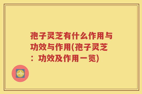 孢子灵芝有什么作用与功效与作用(孢子灵芝：功效及作用一览)