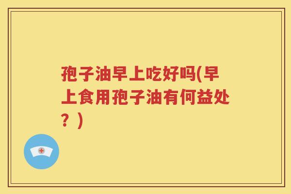 孢子油早上吃好吗(早上食用孢子油有何益处？)
