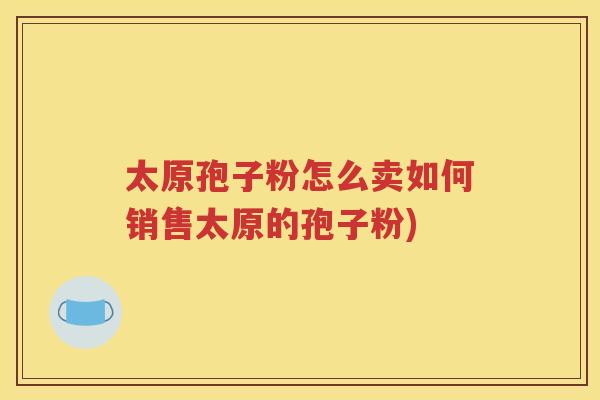 太原孢子粉怎么卖如何销售太原的孢子粉)